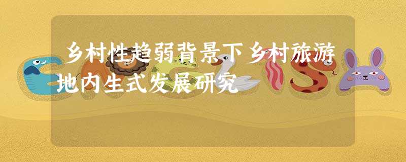 乡村性趋弱背景下乡村旅游地内生式发展研究 乡村性趋弱背景下乡村旅游地内生式发展研究