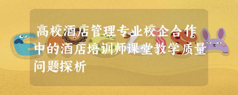 高校酒店管理专业校企合作中的酒店培训师课堂教学质量问题探析 高校酒店管理专业校企合作中的酒店培训师课堂教学质量问题探析
