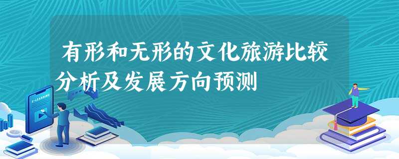 有形和无形的文化旅游比较分析及发展方向预测 有形和无形的文化旅游比较分析及发展方向预测