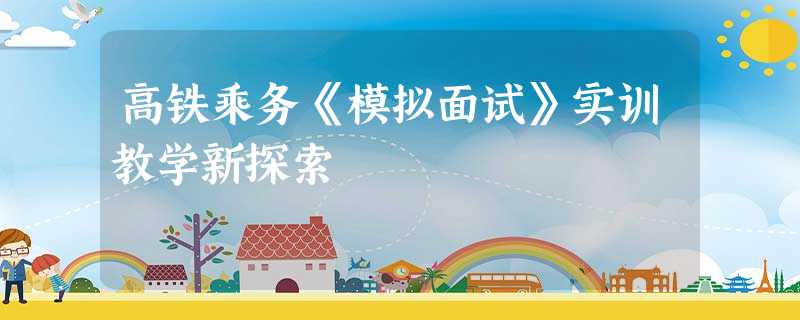 高铁乘务《模拟面试》实训教学新探索 高铁乘务《模拟面试》实训教学新探索
