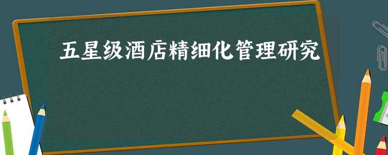 五星级酒店精细化管理研究 五星级酒店精细化管理研究
