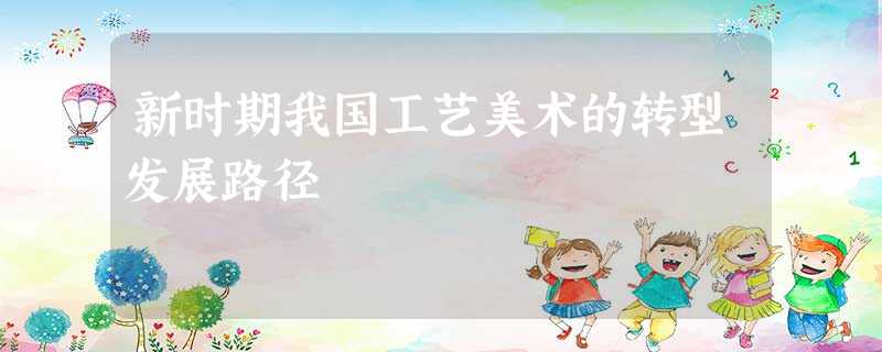 新时期我国工艺美术的转型发展路径 新时期我国工艺美术的转型发展路径