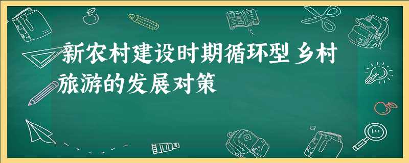 新农村建设时期循环型乡村旅游的发展对策 新农村建设时期循环型乡村旅游的发展对策