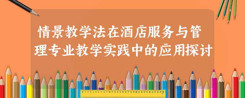 情景教学法在酒店服务与管理专业教学实践中的应用探讨 情景教学法在酒店服务与管理专业教学实践中的应用探讨