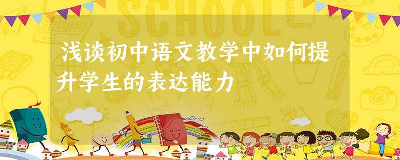 浅谈初中语文教学中如何提升学生的表达能力 浅谈初中语文教学中如何提升学生的表达能力
