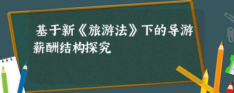 基于新《旅游法》下的导游薪酬结构探究 基于新《旅游法》下的导游薪酬结构探究
