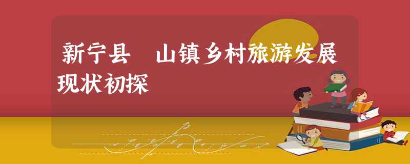 新宁县崀山镇乡村旅游发展现状初探 新宁县崀山镇乡村旅游发展现状初探
