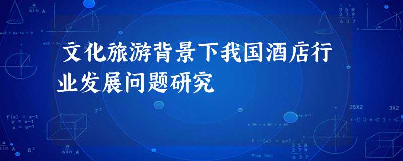 文化旅游背景下我国酒店行业发展问题研究 文化旅游背景下我国酒店行业发展问题研究