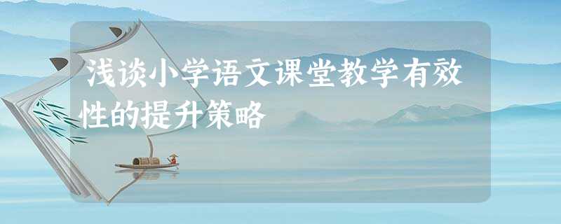 浅谈小学语文课堂教学有效性的提升策略 浅谈小学语文课堂教学有效性的提升策略