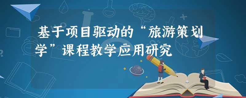 基于项目驱动的“旅游策划学”课程教学应用研究 基于项目驱动的“旅游策划学”课程教学应用研究