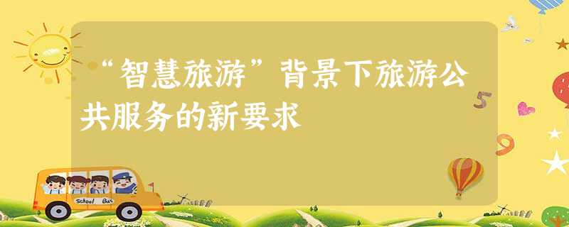 “智慧旅游”背景下旅游公共服务的新要求 “智慧旅游”背景下旅游公共服务的新要求