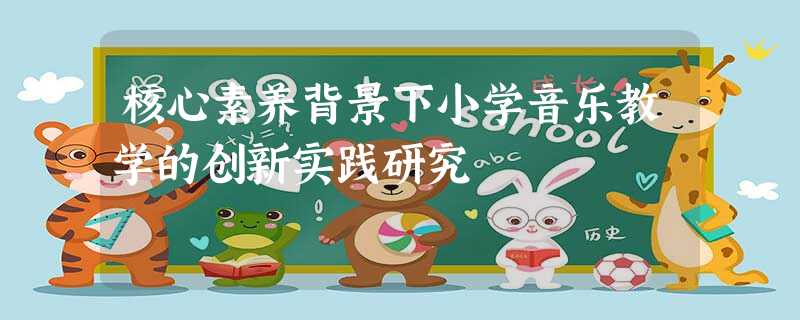 核心素养背景下小学音乐教学的创新实践研究 核心素养背景下小学音乐教学的创新实践研究