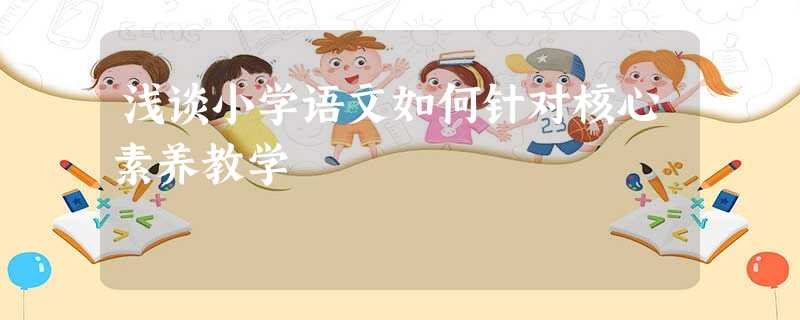 浅谈小学语文如何针对核心素养教学 浅谈小学语文如何针对核心素养教学