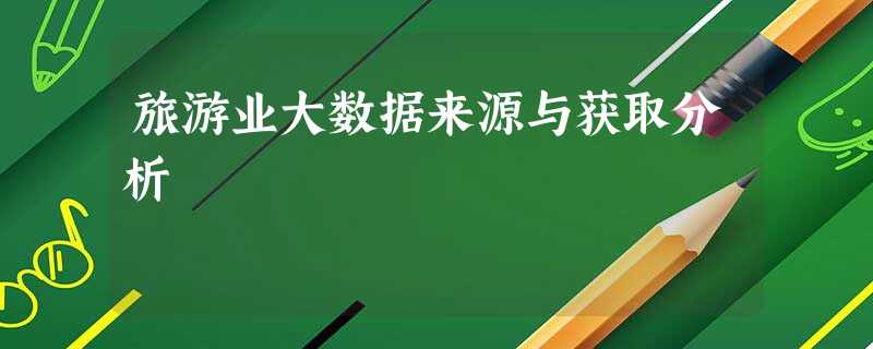 旅游业大数据来源与获取分析 旅游业大数据来源与获取分析