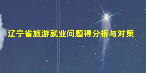 辽宁省旅游就业问题得分析与对策 辽宁省旅游就业问题得分析与对策