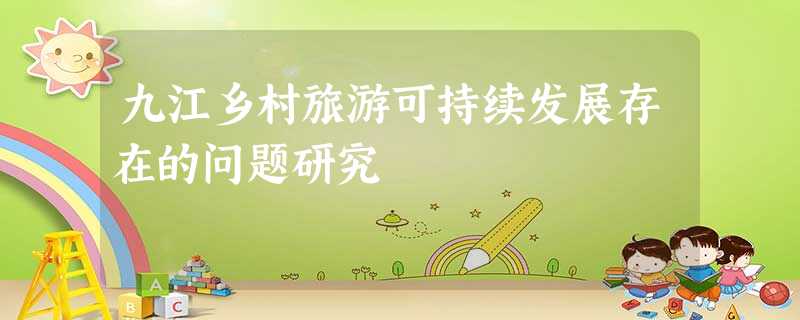 九江乡村旅游可持续发展存在的问题研究 九江乡村旅游可持续发展存在的问题研究