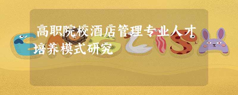 高职院校酒店管理专业人才培养模式研究 高职院校酒店管理专业人才培养模式研究
