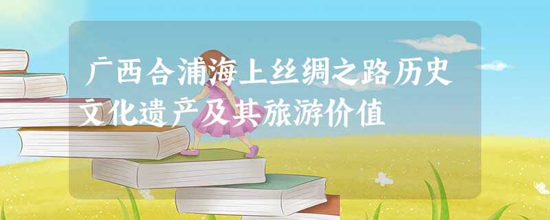 广西合浦海上丝绸之路历史文化遗产及其旅游价值 广西合浦海上丝绸之路历史文化遗产及其旅游价值