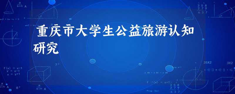 重庆市大学生公益旅游认知研究 重庆市大学生公益旅游认知研究