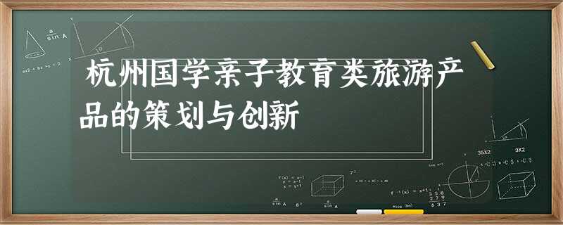杭州国学亲子教育类旅游产品的策划与创新 杭州国学亲子教育类旅游产品的策划与创新