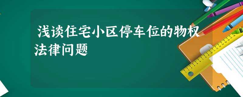 浅谈住宅小区停车位的物权法律问题 浅谈住宅小区停车位的物权法律问题