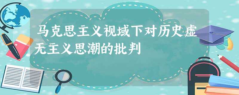 马克思主义视域下对历史虚无主义思潮的批判 马克思主义视域下对历史虚无主义思潮的批判