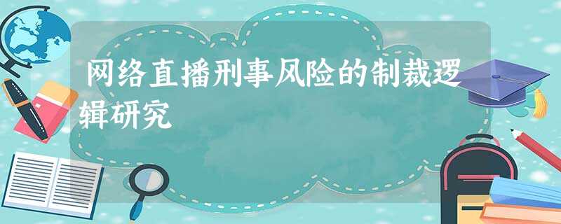 网络直播刑事风险的制裁逻辑研究 网络直播刑事风险的制裁逻辑研究