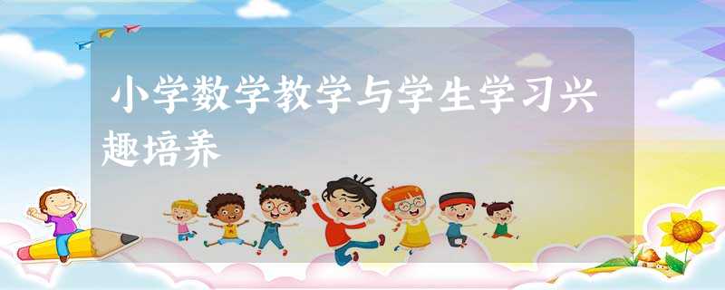 小学数学教学与学生学习兴趣培养 小学数学教学与学生学习兴趣培养