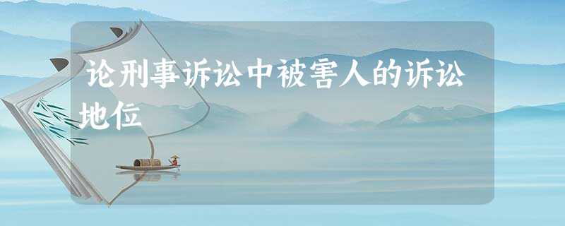 论刑事诉讼中被害人的诉讼地位 论刑事诉讼中被害人的诉讼地位