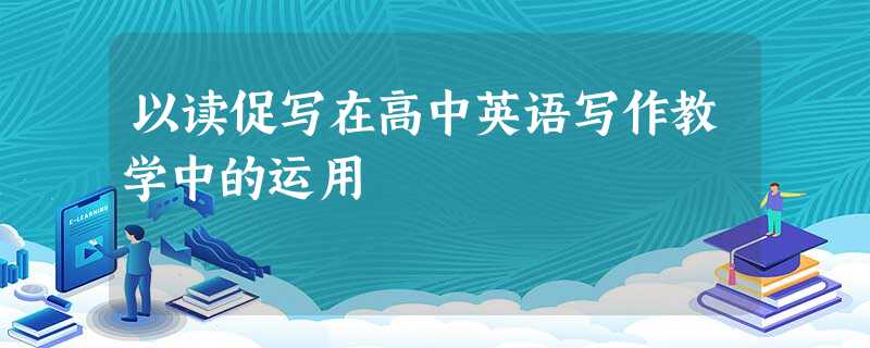 以读促写在高中英语写作教学中的运用 以读促写在高中英语写作教学中的运用
