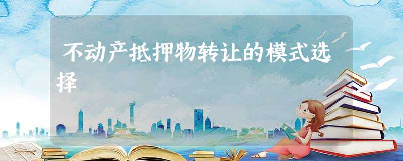 不动产抵押物转让的模式选择 不动产抵押物转让的模式选择