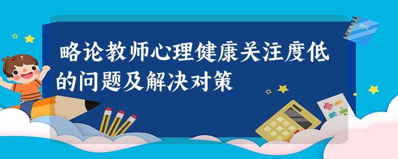 略论教师心理健康关注度低的问题及解决对策 略论教师心理健康关注度低的问题及解决对策