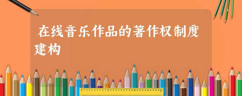 在线音乐作品的著作权制度建构 在线音乐作品的著作权制度建构