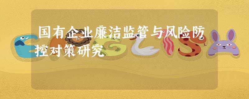 国有企业廉洁监管与风险防控对策研究 国有企业廉洁监管与风险防控对策研究