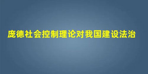 庞德社会控制理论对我国建设法治社会的启示 庞德社会控制理论对我国建设法治社会的启示