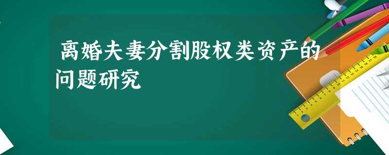 离婚夫妻分割股权类资产的问题研究 离婚夫妻分割股权类资产的问题研究