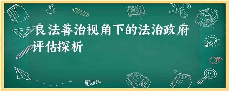 良法善治视角下的法治政府评估探析 良法善治视角下的法治政府评估探析