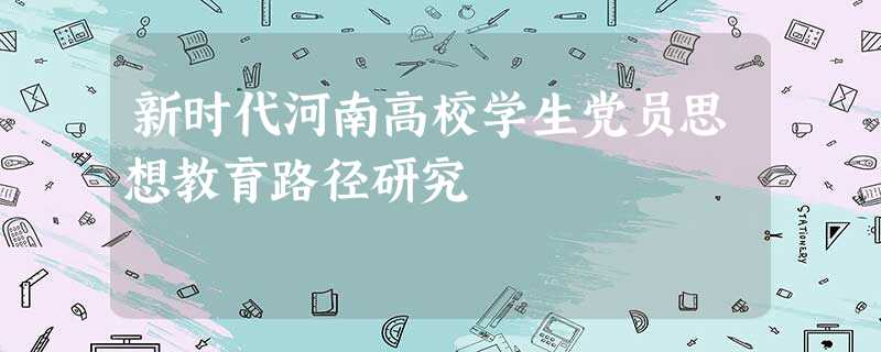新时代河南高校学生党员思想教育路径研究 新时代河南高校学生党员思想教育路径研究