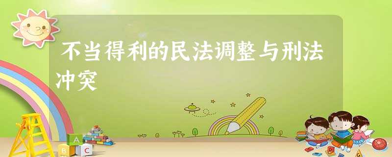 不当得利的民法调整与刑法冲突 不当得利的民法调整与刑法冲突
