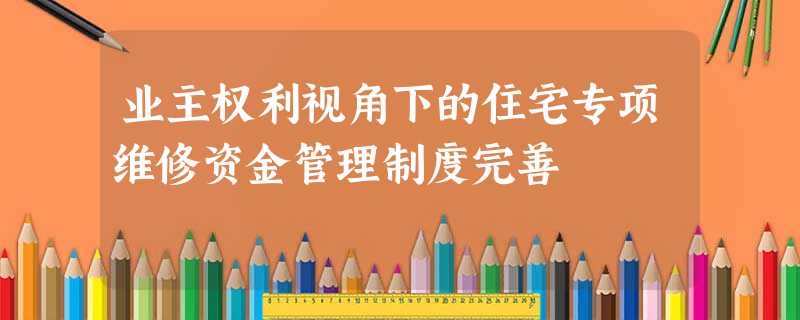 业主权利视角下的住宅专项维修资金管理制度完善 业主权利视角下的住宅专项维修资金管理制度完善