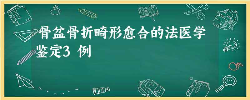 骨盆骨折畸形愈合的法医学鉴定3例 骨盆骨折畸形愈合的法医学鉴定3例