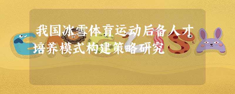 我国冰雪体育运动后备人才培养模式构建策略研究 我国冰雪体育运动后备人才培养模式构建策略研究