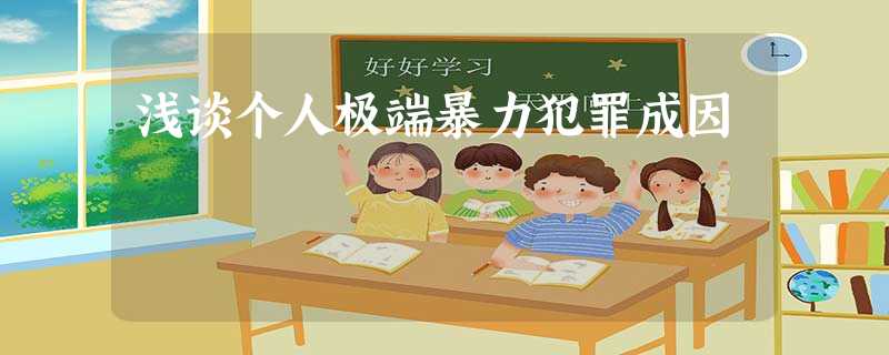 浅谈个人极端暴力犯罪成因 浅谈个人极端暴力犯罪成因