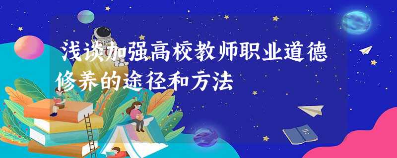 浅谈加强高校教师职业道德修养的途径和方法 浅谈加强高校教师职业道德修养的途径和方法