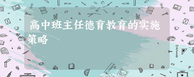 高中班主任德育教育的实施策略 高中班主任德育教育的实施策略