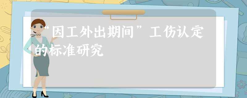 “因工外出期间”工伤认定的标准研究 “因工外出期间”工伤认定的标准研究
