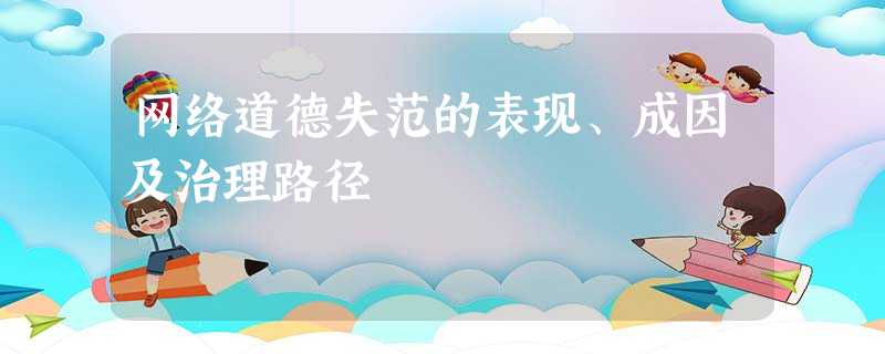 网络道德失范的表现、成因及治理路径 网络道德失范的表现、成因及治理路径