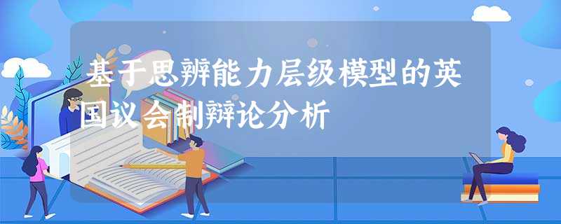 基于思辨能力层级模型的英国议会制辩论分析 基于思辨能力层级模型的英国议会制辩论分析