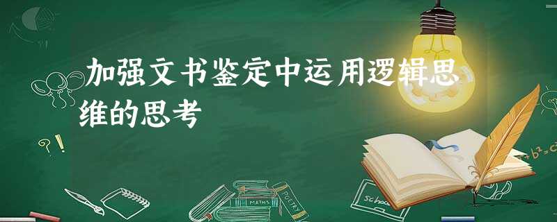 加强文书鉴定中运用逻辑思维的思考 加强文书鉴定中运用逻辑思维的思考