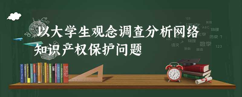 以大学生观念调查分析网络知识产权保护问题 以大学生观念调查分析网络知识产权保护问题